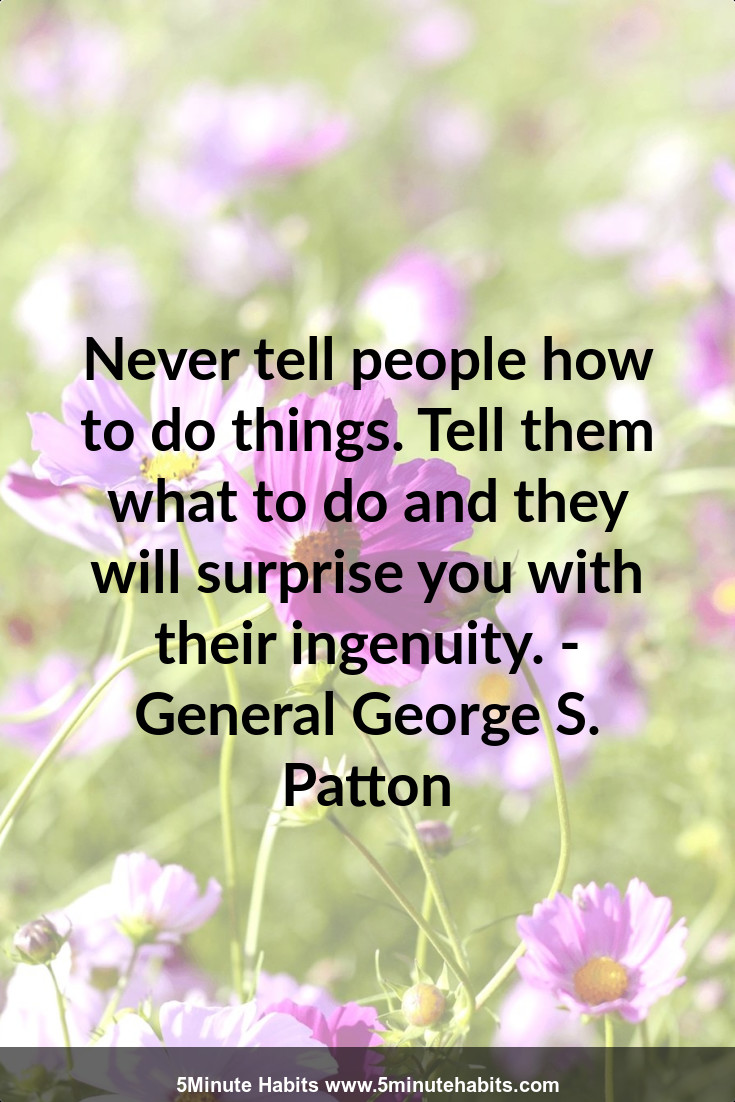 Never tell people how to do things. Tell them what to do and they will surprise you with their ingenuity. - General George S. Patton